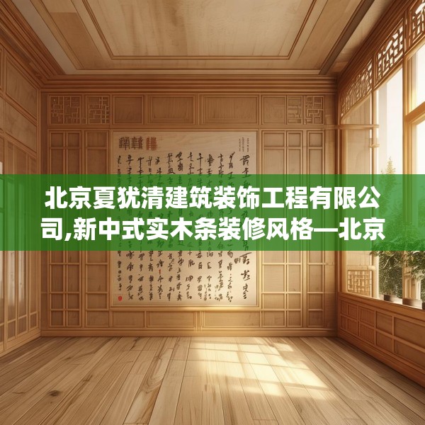 北京夏犹清建筑装饰工程有限公司,新中式实木条装修风格—北京夏犹清建筑装饰工程有限公司584.a460b461c464fgy.471wew