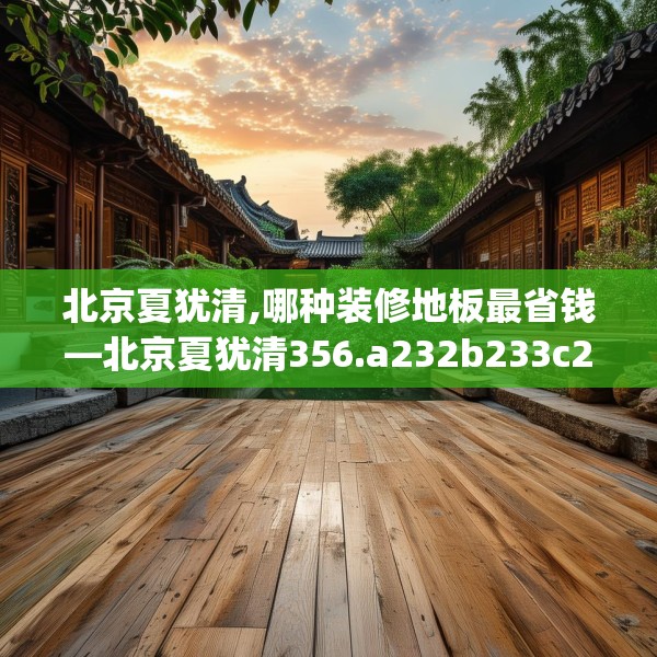 北京夏犹清,哪种装修地板最省钱—北京夏犹清356.a232b233c236fgy.243xczxv