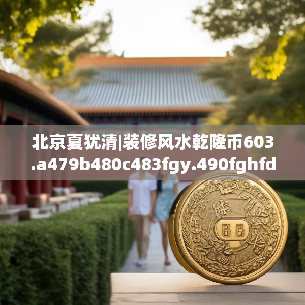北京夏犹清|装修风水乾隆币603.a479b480c483fgy.490fghfd