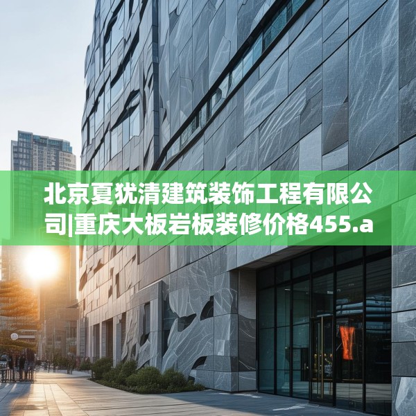 北京夏犹清建筑装饰工程有限公司|重庆大板岩板装修价格455.a331b332c335fgy.342fds