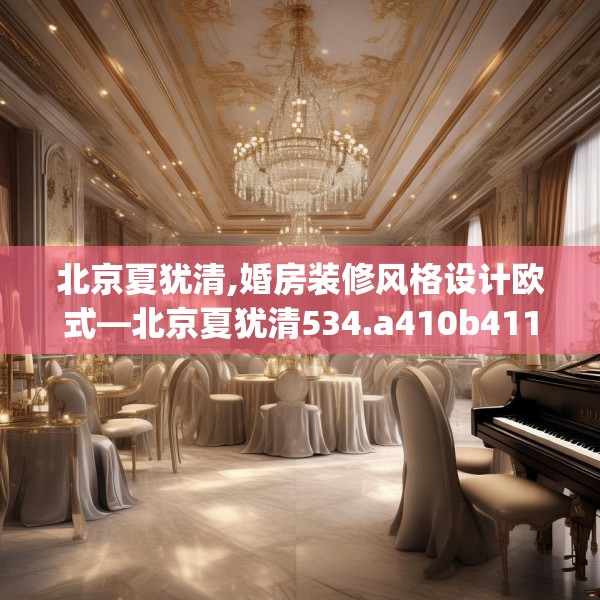 北京夏犹清,婚房装修风格设计欧式—北京夏犹清534.a410b411c414fgy.421lkjl