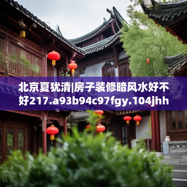 北京夏犹清|房子装修暗风水好不好217.a93b94c97fgy.104jhhj