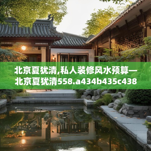北京夏犹清,私人装修风水预算—北京夏犹清558.a434b435c438fgy.445nbn