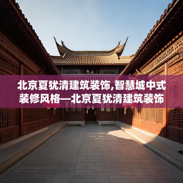 北京夏犹清建筑装饰,智慧城中式装修风格—北京夏犹清建筑装饰336.a212b213c216fgy.223lkjl
