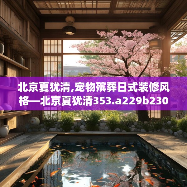 北京夏犹清,宠物殡葬日式装修风格—北京夏犹清353.a229b230c233fgy.240cvcx