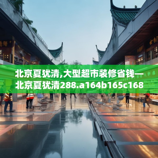 北京夏犹清,大型超市装修省钱—北京夏犹清288.a164b165c168fgy.175nbn