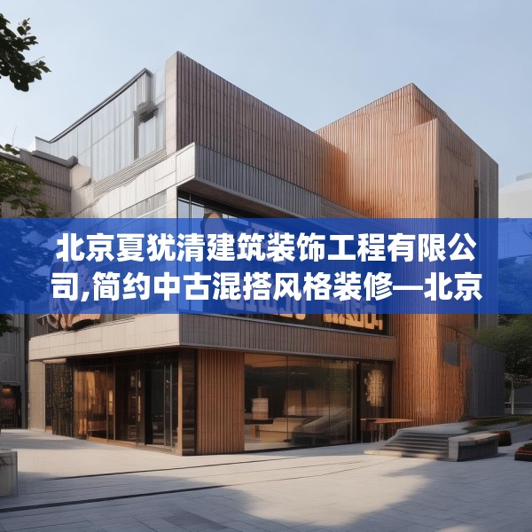 北京夏犹清建筑装饰工程有限公司,简约中古混搭风格装修—北京夏犹清建筑装饰工程有限公司161.a37b38c41fgy.48bnbn