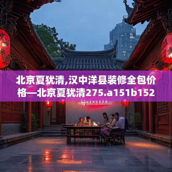 北京夏犹清,汉中洋县装修全包价格—北京夏犹清275.a151b152c155fgy.162fds