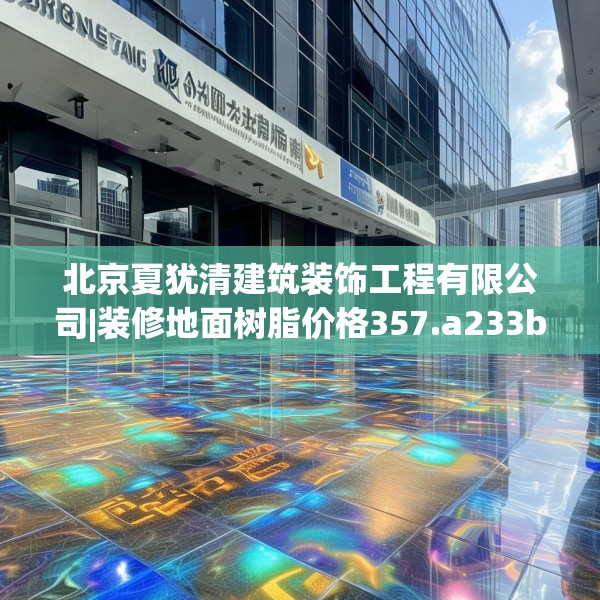 北京夏犹清建筑装饰工程有限公司|装修地面树脂价格357.a233b234c237fgy.244fhsg
