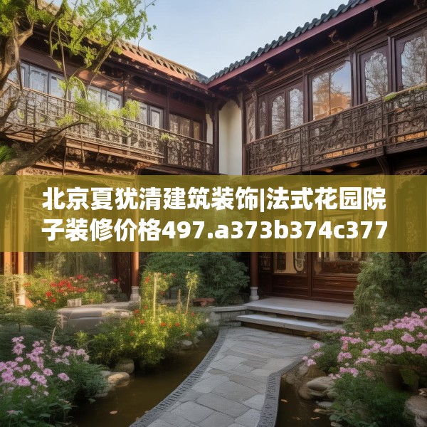 北京夏犹清建筑装饰|法式花园院子装修价格497.a373b374c377fgy.384cvcx