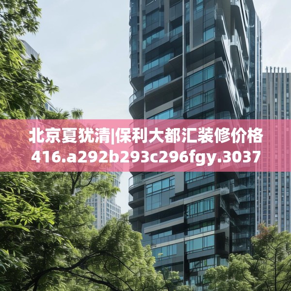 北京夏犹清|保利大都汇装修价格416.a292b293c296fgy.30376668
