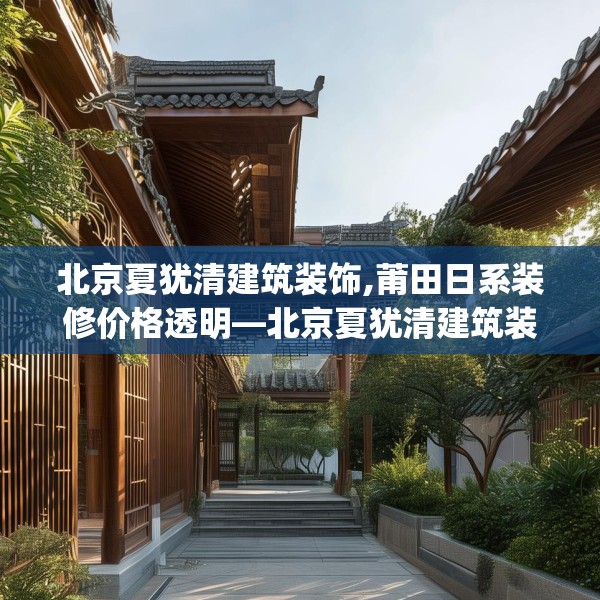 北京夏犹清建筑装饰,莆田日系装修价格透明—北京夏犹清建筑装饰267.a143b144c147fgy.154fhsg