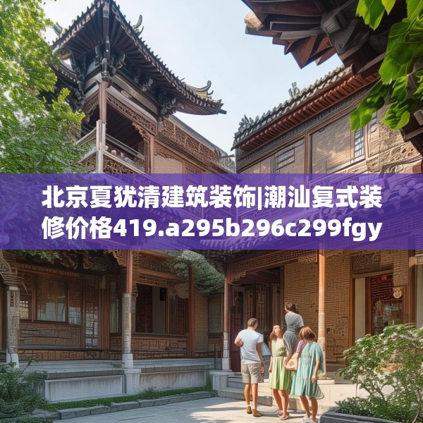 北京夏犹清建筑装饰|潮汕复式装修价格419.a295b296c299fgy.306fds