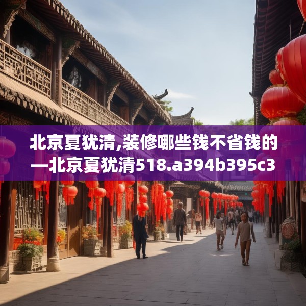 北京夏犹清,装修哪些钱不省钱的—北京夏犹清518.a394b395c398fgy.405xczxv