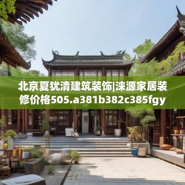 北京夏犹清建筑装饰|涞源家居装修价格505.a381b382c385fgy.392jhhj