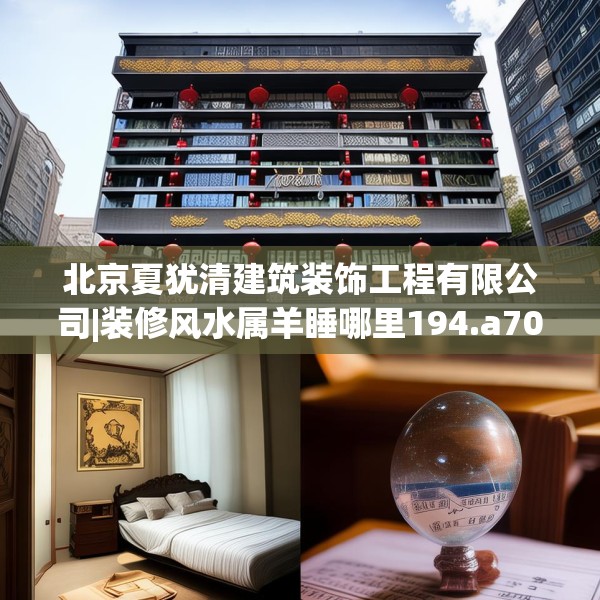 北京夏犹清建筑装饰工程有限公司|装修风水属羊睡哪里194.a70b71c74fgy.81xczxv