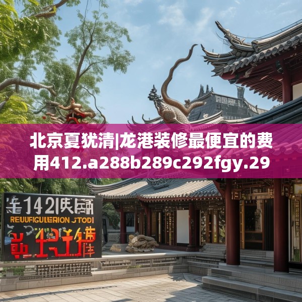北京夏犹清|龙港装修最便宜的费用412.a288b289c292fgy.299dewqe