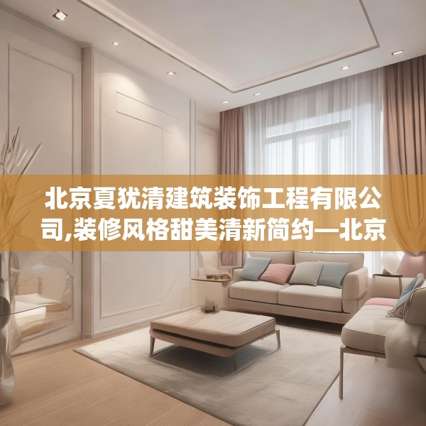 北京夏犹清建筑装饰工程有限公司,装修风格甜美清新简约—北京夏犹清建筑装饰工程有限公司426.a302b303c306fgy.313lkjl
