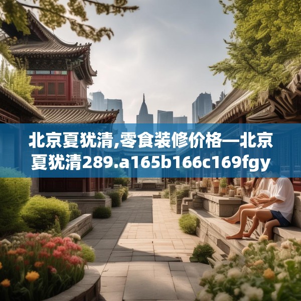 北京夏犹清,零食装修价格—北京夏犹清289.a165b166c169fgy.176jhhj