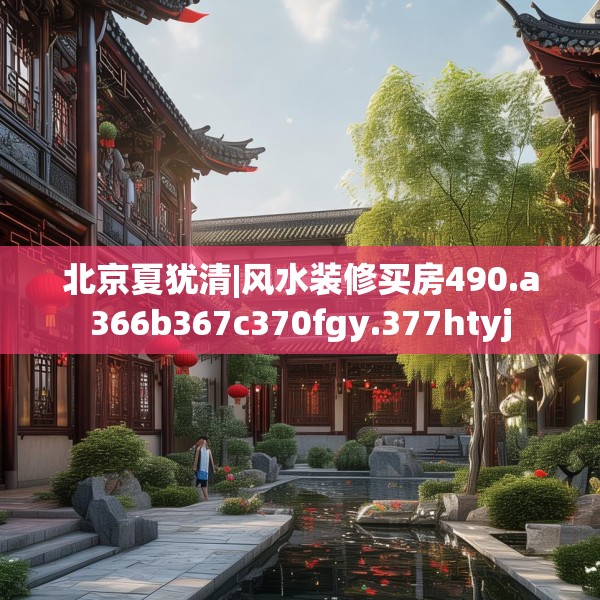北京夏犹清|风水装修买房490.a366b367c370fgy.377htyj