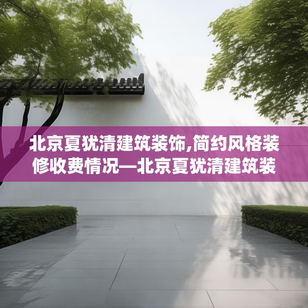 北京夏犹清建筑装饰,简约风格装修收费情况—北京夏犹清建筑装饰411.a287b288c291fgy.298fhsg