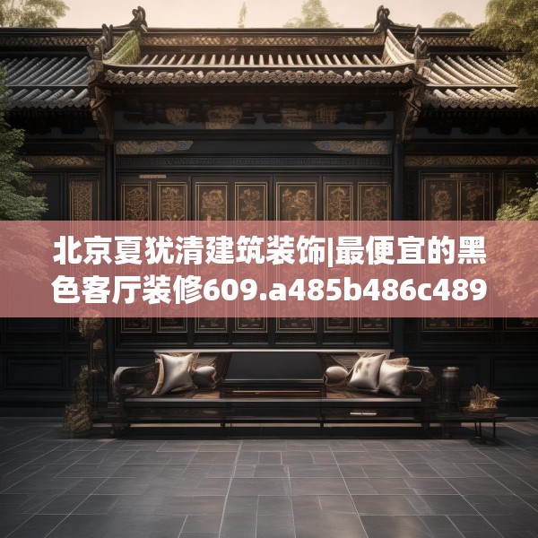 北京夏犹清建筑装饰|最便宜的黑色客厅装修609.a485b486c489fgy.496fhsg