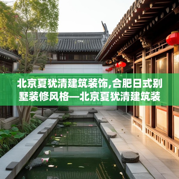 北京夏犹清建筑装饰,合肥日式别墅装修风格—北京夏犹清建筑装饰320.a196b197c200fgy.207xczxv
