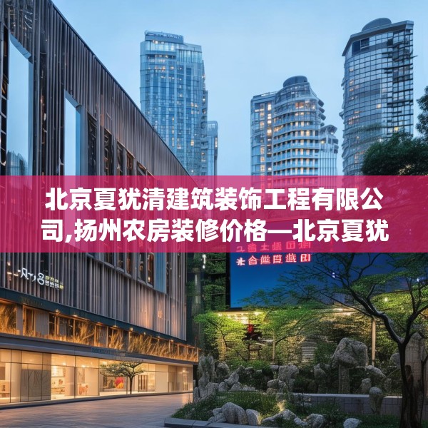 北京夏犹清建筑装饰工程有限公司,扬州农房装修价格—北京夏犹清建筑装饰工程有限公司356.a232b233c236fgy.243xczxv