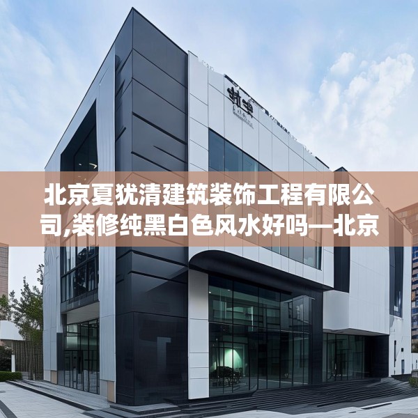 北京夏犹清建筑装饰工程有限公司,装修纯黑白色风水好吗—北京夏犹清建筑装饰工程有限公司607.a483b484c487fgy.494poiy