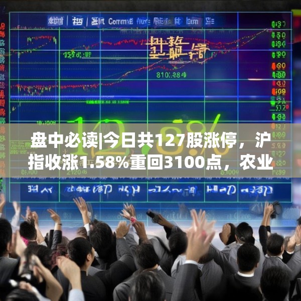 盘中必读|今日共127股涨停，沪指收涨1.58%重回3100点，农业概念集体爆发