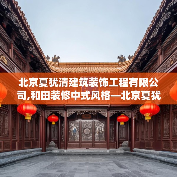 北京夏犹清建筑装饰工程有限公司,和田装修中式风格—北京夏犹清建筑装饰工程有限公司338.a214b215c218fgy.225xczxv