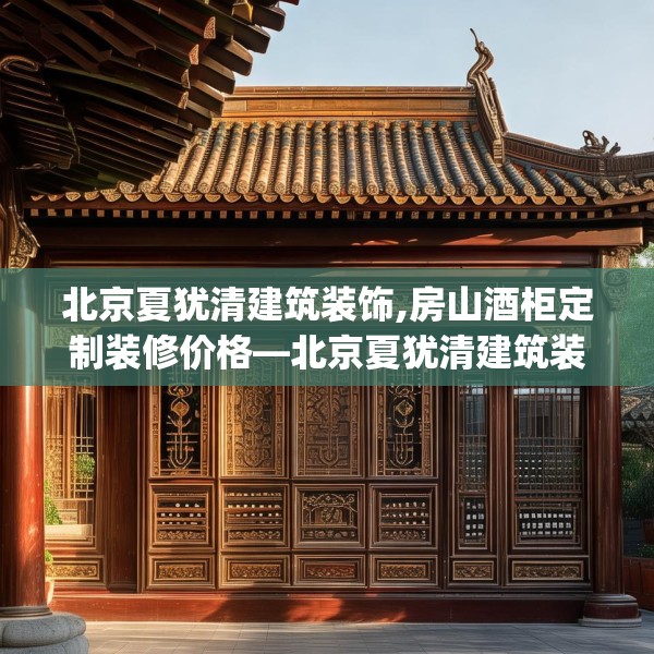 北京夏犹清建筑装饰,房山酒柜定制装修价格—北京夏犹清建筑装饰242.a118b119c122fgy.129wew