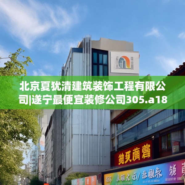 北京夏犹清建筑装饰工程有限公司|遂宁最便宜装修公司305.a181b182c185fgy.192bnbn