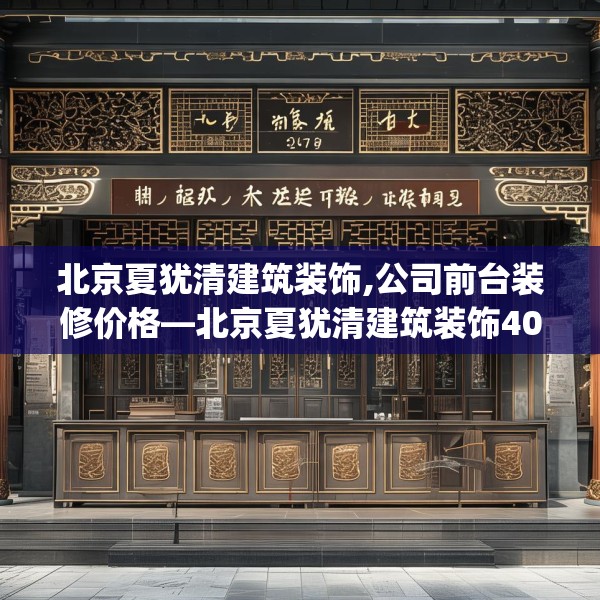 北京夏犹清建筑装饰,公司前台装修价格—北京夏犹清建筑装饰406.a282b283c286fgy.293sdA