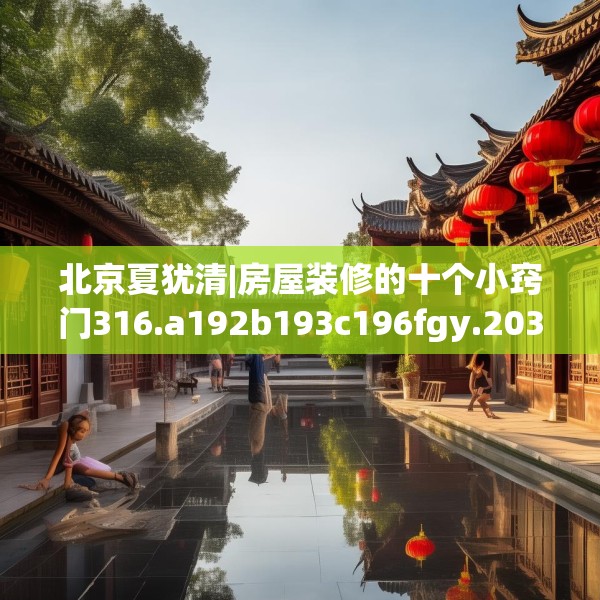北京夏犹清|房屋装修的十个小窍门316.a192b193c196fgy.203sdA