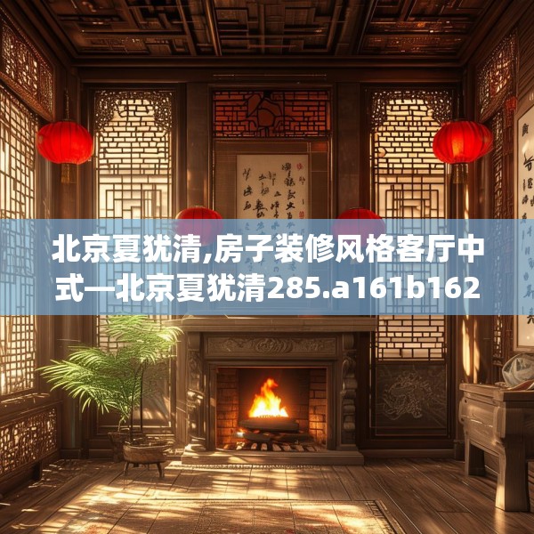北京夏犹清,房子装修风格客厅中式—北京夏犹清285.a161b162c165fgy.172fhsg