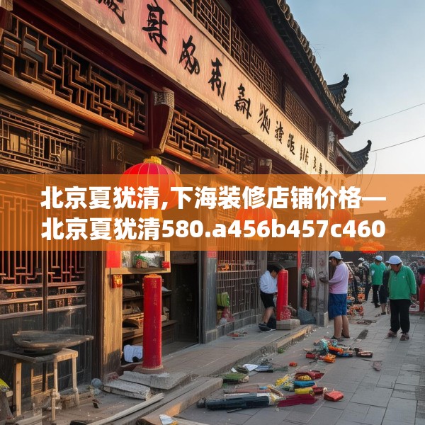 北京夏犹清,下海装修店铺价格—北京夏犹清580.a456b457c460fgy.467htyj