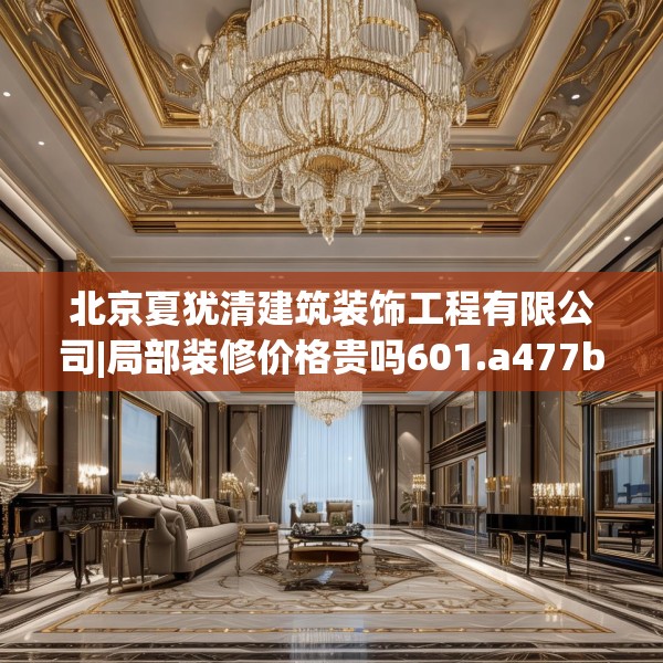 北京夏犹清建筑装饰工程有限公司|局部装修价格贵吗601.a477b478c481fgy.488fdsfds
