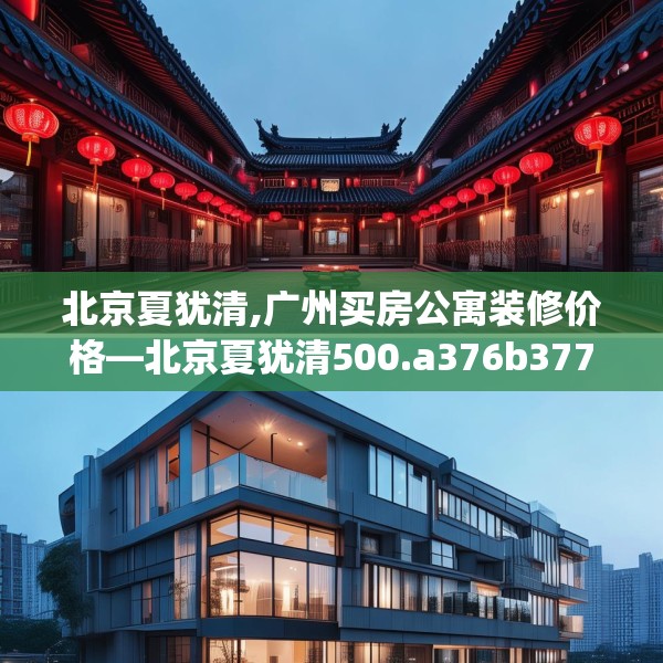 北京夏犹清,广州买房公寓装修价格—北京夏犹清500.a376b377c380fgy.387xczxv