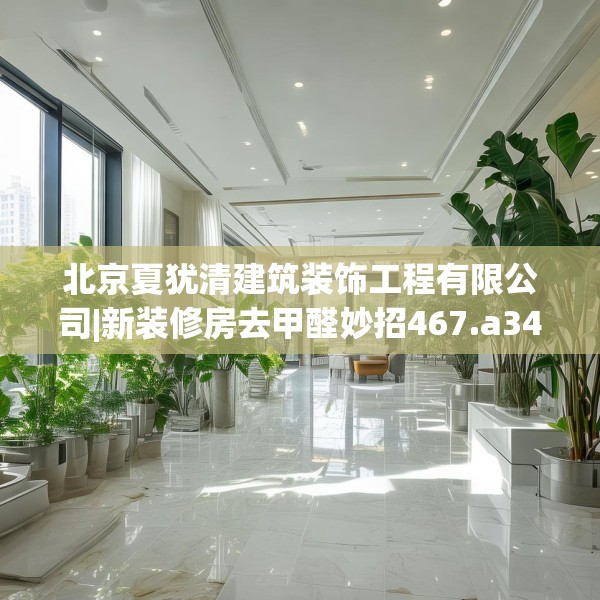 北京夏犹清建筑装饰工程有限公司|新装修房去甲醛妙招467.a343b344c347fgy.354bnbn