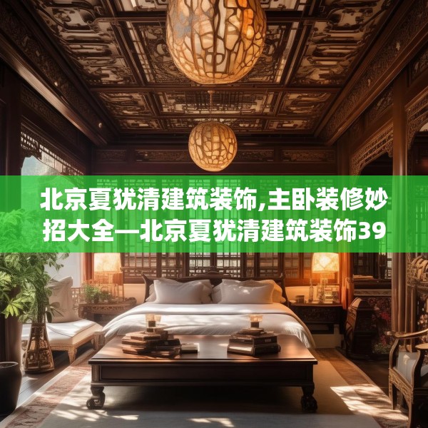 北京夏犹清建筑装饰,主卧装修妙招大全—北京夏犹清建筑装饰394.a270b271c274fgy.281dewqe