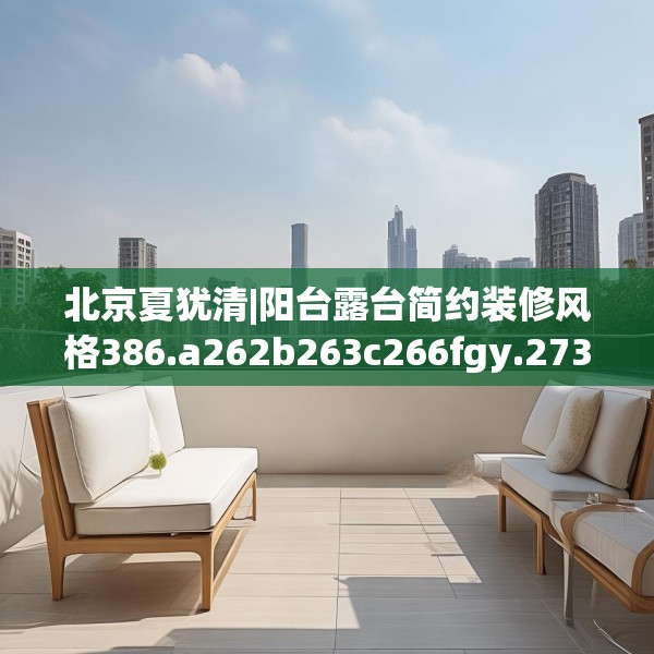 北京夏犹清|阳台露台简约装修风格386.a262b263c266fgy.273wew
