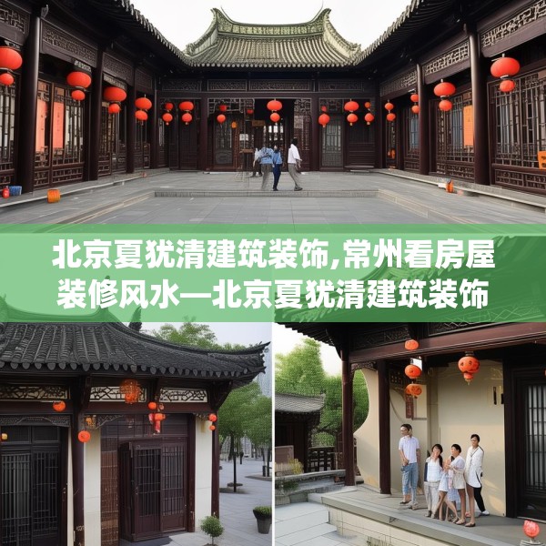 北京夏犹清建筑装饰,常州看房屋装修风水—北京夏犹清建筑装饰158.a34b35c38fgy.45xczxv