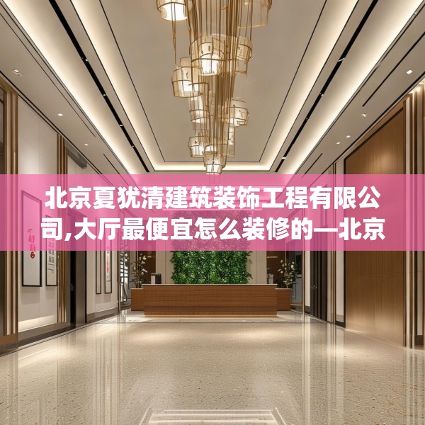 北京夏犹清建筑装饰工程有限公司,大厅最便宜怎么装修的—北京夏犹清建筑装饰工程有限公司491.a367b368c371fgy.378fds