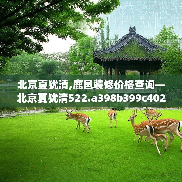 北京夏犹清,鹿邑装修价格查询—北京夏犹清522.a398b399c402fgy.409nbn