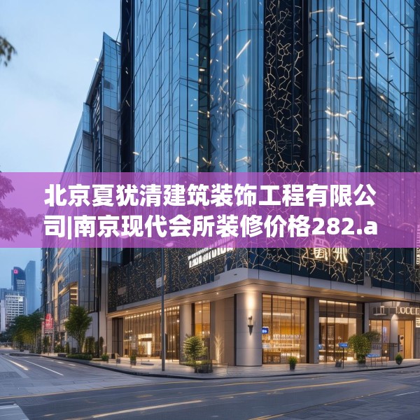 北京夏犹清建筑装饰工程有限公司|南京现代会所装修价格282.a158b159c162fgy.169lkjl