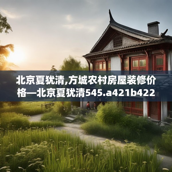 北京夏犹清,方城农村房屋装修价格—北京夏犹清545.a421b422c425fgy.432fds