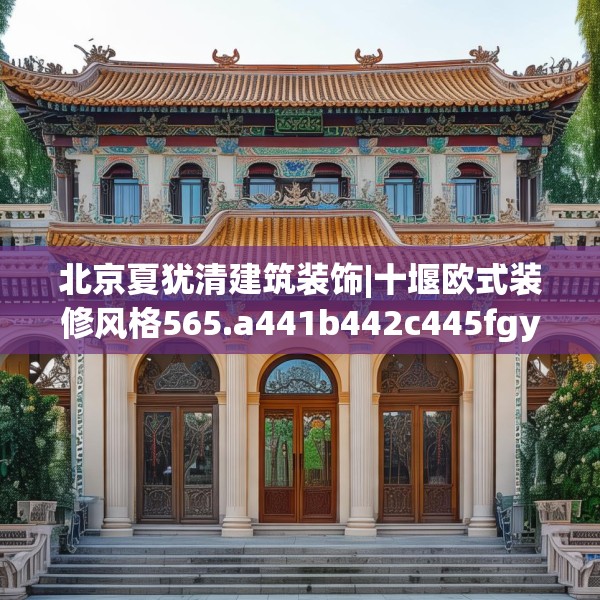 北京夏犹清建筑装饰|十堰欧式装修风格565.a441b442c445fgy.452fdsfds