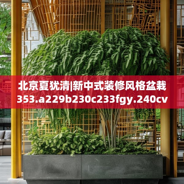 北京夏犹清|新中式装修风格盆栽353.a229b230c233fgy.240cvcx