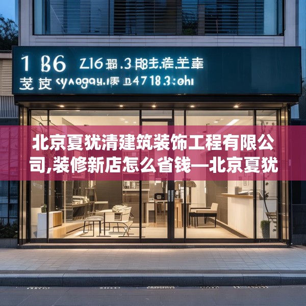北京夏犹清建筑装饰工程有限公司,装修新店怎么省钱—北京夏犹清建筑装饰工程有限公司126.a2b3c6fgy.13nbn
